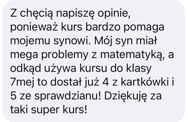 Wiadomość: „Z chęcią napiszę opinię, ponieważ kurs bardzo pomaga mojemu synowi. Mój syn miał mega problemy z matematyką, a odkąd używa kursu do klasy 7, dostał już 4 z kartkówki i 5 ze sprawdzianu! Dziękuję za taki super kurs!”